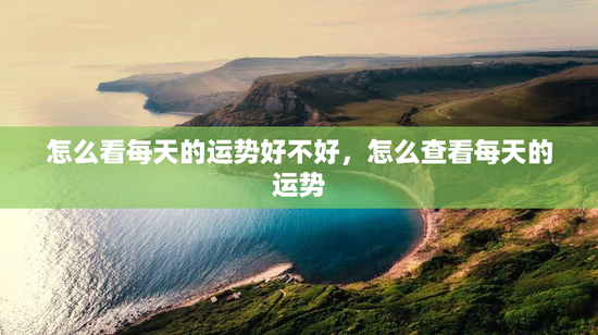 怎么看每天的运势好不好,怎么查看每天的运势 怎么看每天的运势好不好,怎么查看每天的运势