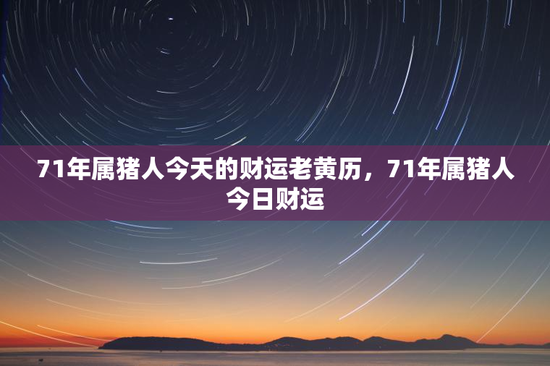 71年属猪人今天的财运老黄历，71年属猪人今日财运