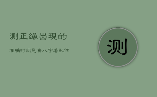 测正缘出现的准确时间免费，八字看配偶出现时间正缘
