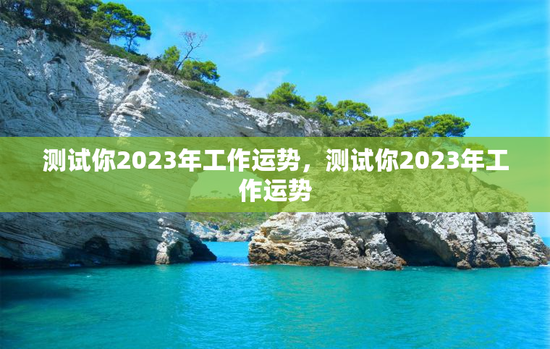 测试你2023年工作运势,测试你2023年工作运势 测试你2023年工作运势,测试你2023年工作运势