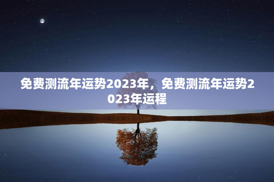 免费测流年运势2023年，免费测流年运势2023年运程