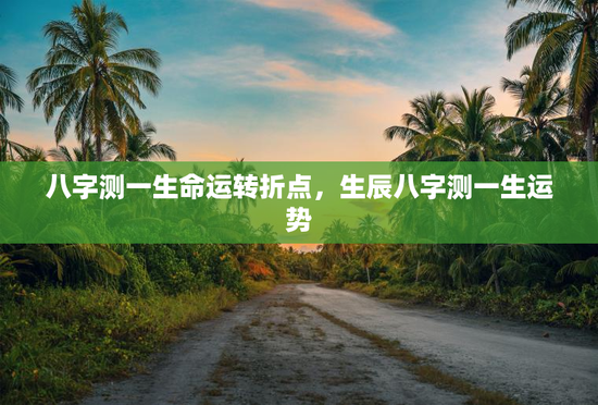 八字测一生命运转折点,生辰八字测一生运势 八字测一生命运转折点,生辰八字测一生运势