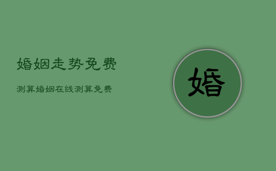 婚姻走势免费测算,婚姻在线测算免费 婚姻走势免费测算,婚姻在线测算免费