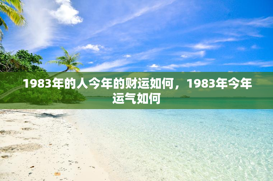 1983年的人今年的财运如何,1983年今年运气如何 1983年的人今年的财运如何,1983年今年运气如何
