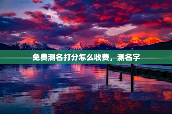 免费测名打分怎么收费，测名字