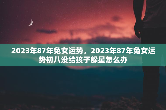 2023年87年兔女运势，2023年87年兔女运势初八没给孩子躲星怎么办