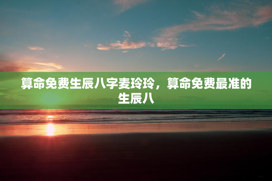 算命免费生辰八字麦玲玲，算命免费最准的生辰八