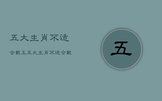 五大生肖不适合戴玉，五大生肖不适合戴翡翠