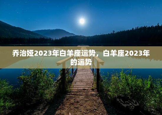 乔治娅2023年白羊座运势，白羊座2023年的运势