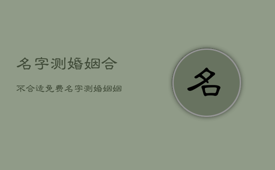 名字测婚姻合不合适免费,名字测婚姻姻缘 名字测婚姻合不合适免费,名字测婚姻姻缘