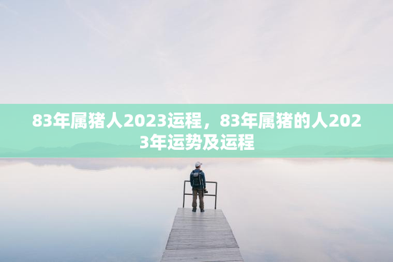 83年属猪人2023运程，83年属猪的人2023年运势及运程
