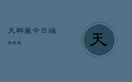 天秤座今日运势星座 天秤座今日运势星座