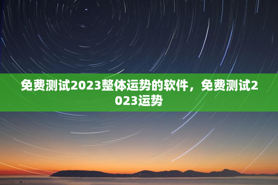免费测试2023整体运势的软件，免费测试2023运势