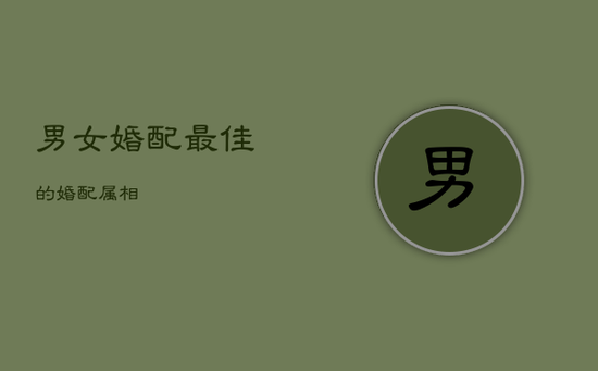 男女婚配最佳的婚配属相 男女婚配最佳的婚配属相