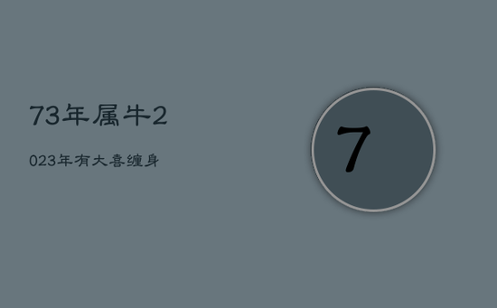 73年属牛2023年有大喜缠身 73年属牛2023年有大喜缠身