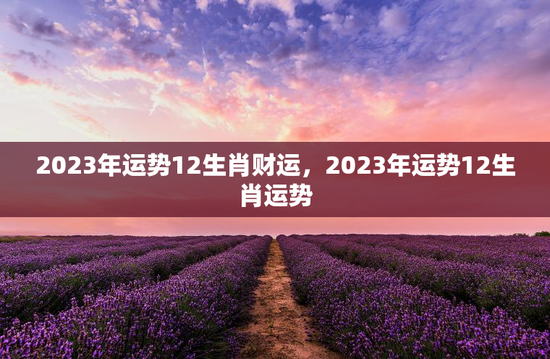 2023年运势12生肖财运，2023年运势12生肖运势