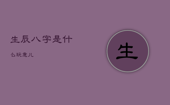 生辰八字是什么玩意儿