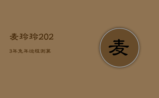 麦玲玲2023年兔年运程测算 麦玲玲2023年兔年运程测算