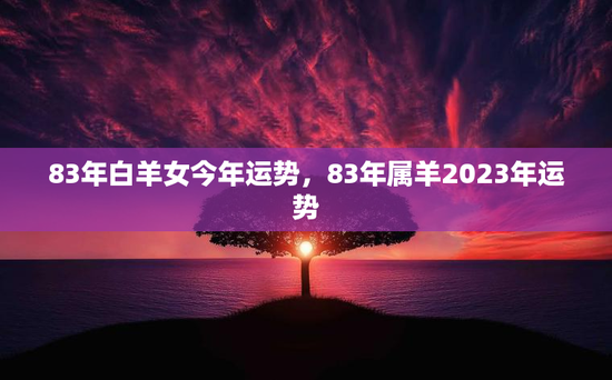 83年白羊女今年运势,83年属羊2023年运势 83年白羊女今年运势,83年属羊2023年运势