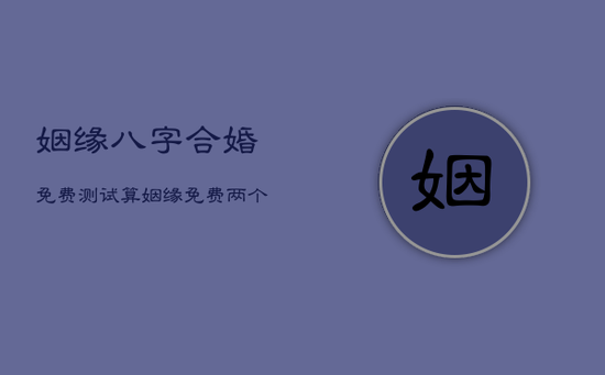 姻缘八字合婚免费测试，算姻缘免费两个人