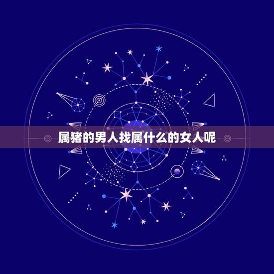 属猪的男人找属什么的女人呢(如何选择配偶) 属猪的男人找属什么的女人呢(如何选择配偶)