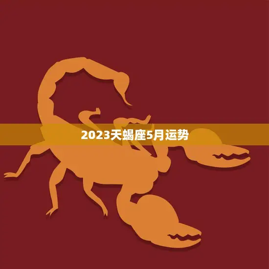 2023天蝎座5月运势(财运亨通感情稳定) 2023天蝎座5月运势(财运亨通感情稳定)