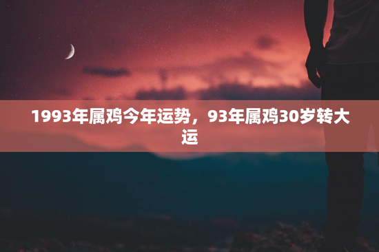 1993年属鸡今年运势,93年属鸡30岁转大运 1993年属鸡今年运势,93年属鸡30岁转大运