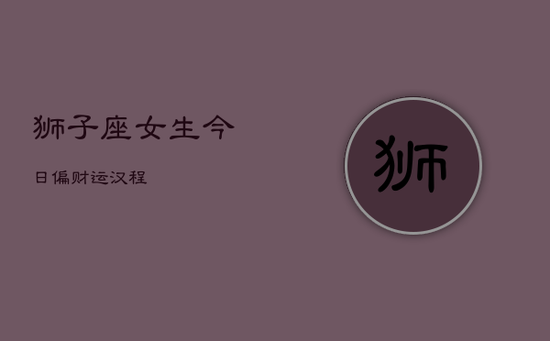狮子座女生今日偏财运汉程 狮子座女生今日偏财运汉程
