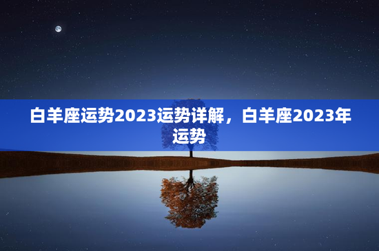白羊座运势2023运势详解，白羊座2023年运势