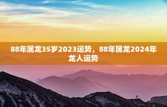88年属龙35岁2023运势,88年属龙2024年龙人运势 88年属龙35岁2023运势,88年属龙2024年龙人运势