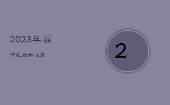 2023年属蛇的婚姻运势