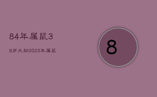 84年属鼠39岁大劫，2023年属鼠要出大事