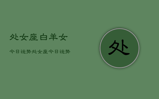 处女座白羊女今日运势，处女座今日运势