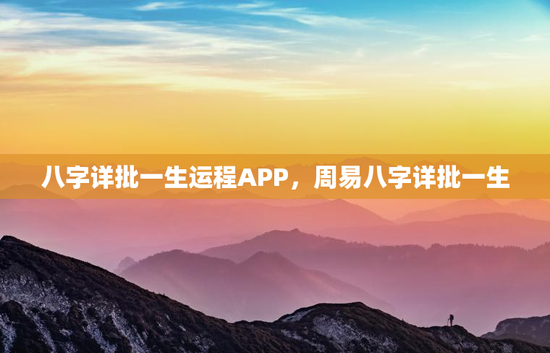八字详批一生运程APP,周易八字详批一生 八字详批一生运程APP,周易八字详批一生