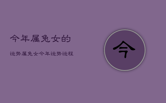 今年属兔女的运势,属兔女今年运势运程 今年属兔女的运势,属兔女今年运势运程
