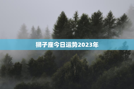 狮子座今日运势2023年