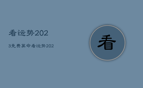 看运势2023免费算命，看运势2023免费算命