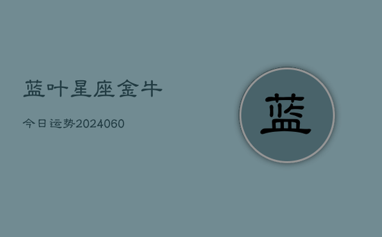 蓝叶星座金牛今日运势(20240603)