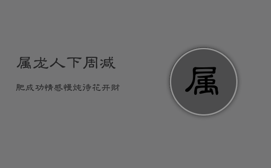 属龙人下周减肥成功,情感慢炖待花开,财利警醒防冲动 属龙人下周减肥成功,情感慢炖待花开,财利警醒防冲动