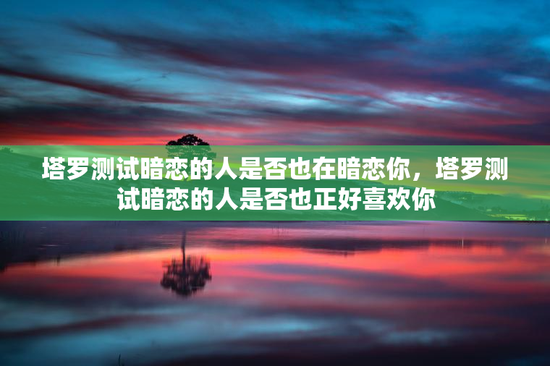 塔罗测试暗恋的人是否也在暗恋你，塔罗测试暗恋的人是否也正好喜欢你