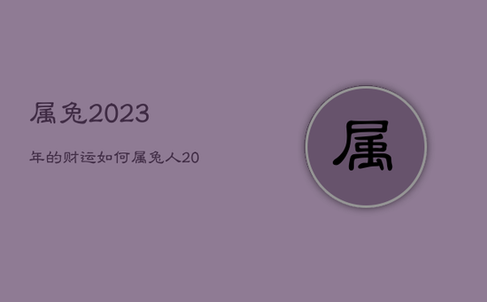 属兔2023年的财运如何，属兔人2023年运势如何