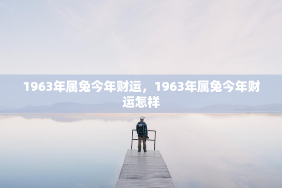 1963年属兔今年财运，1963年属兔今年财运怎样