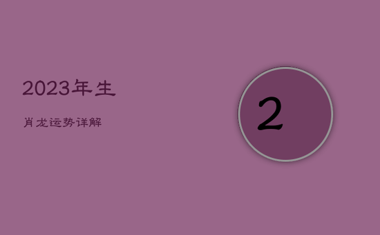 2023年生肖龙运势详解 2023年生肖龙运势详解
