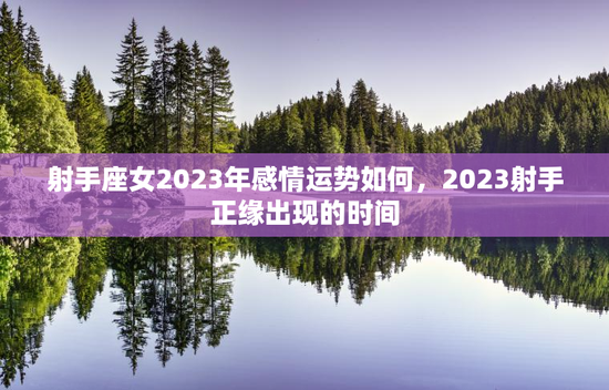 射手座女2023年感情运势如何，2023射手正缘出现的时间