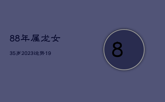 88年属龙女35岁2023运势，1988年属龙女在2023年运势