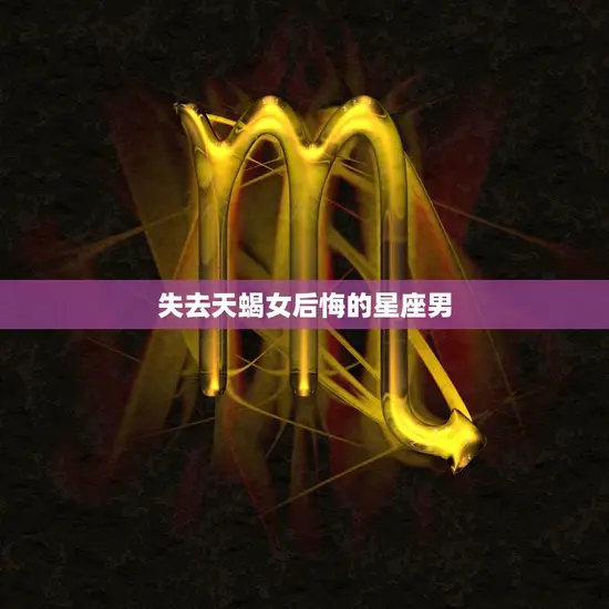 失去天蝎女后悔的星座男(如何挽回失去的爱情)