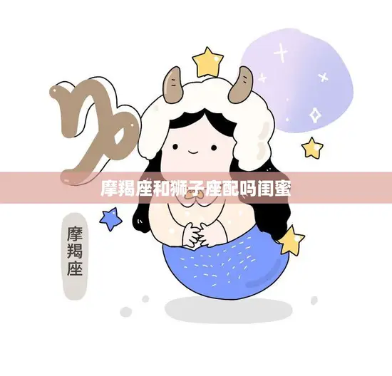 摩羯座和狮子座配吗闺蜜(星座不影响真正的友谊)
