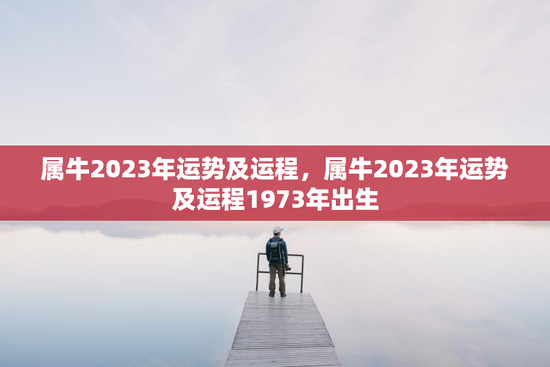 属牛2023年运势及运程，属牛2023年运势及运程1973年出生