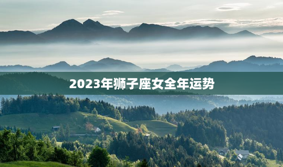 2023年狮子座女全年运势 2023年狮子座女全年运势