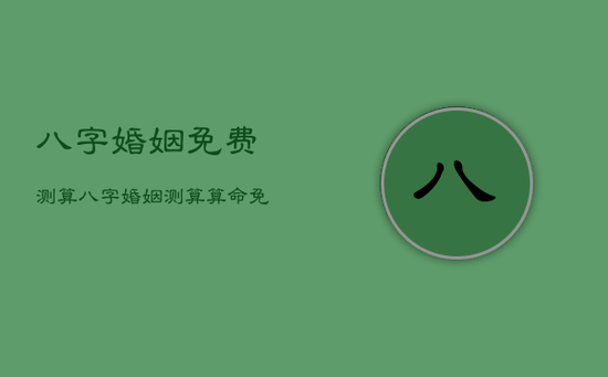 八字婚姻免费测算，八字婚姻测算算命免费汉程网